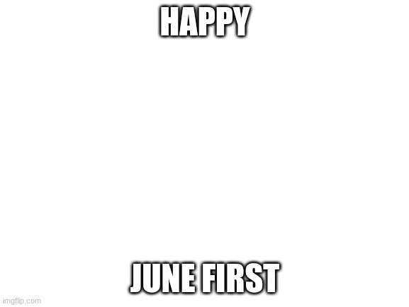 if you know you know | HAPPY; JUNE FIRST | image tagged in blank white template | made w/ Imgflip meme maker
