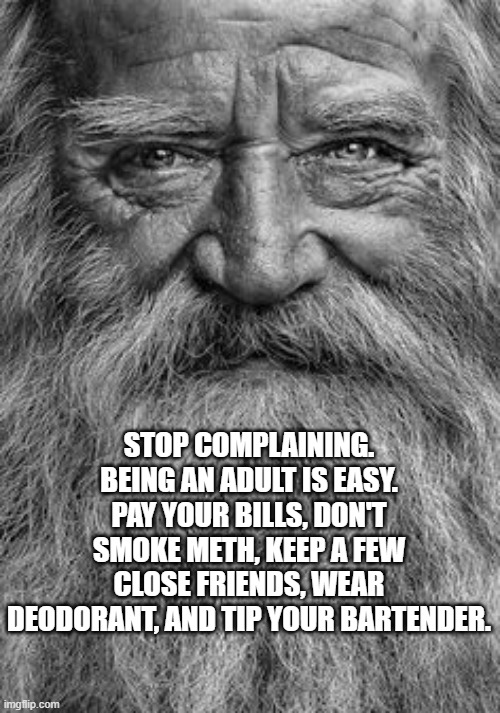 Funny truths | STOP COMPLAINING. BEING AN ADULT IS EASY. PAY YOUR BILLS, DON'T SMOKE METH, KEEP A FEW CLOSE FRIENDS, WEAR DEODORANT, AND TIP YOUR BARTENDER. | image tagged in fun | made w/ Imgflip meme maker