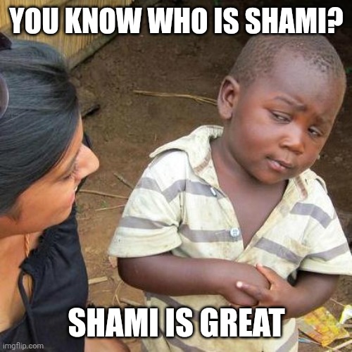 Shami | YOU KNOW WHO IS SHAMI? SHAMI IS GREAT | image tagged in memes,third world skeptical kid | made w/ Imgflip meme maker