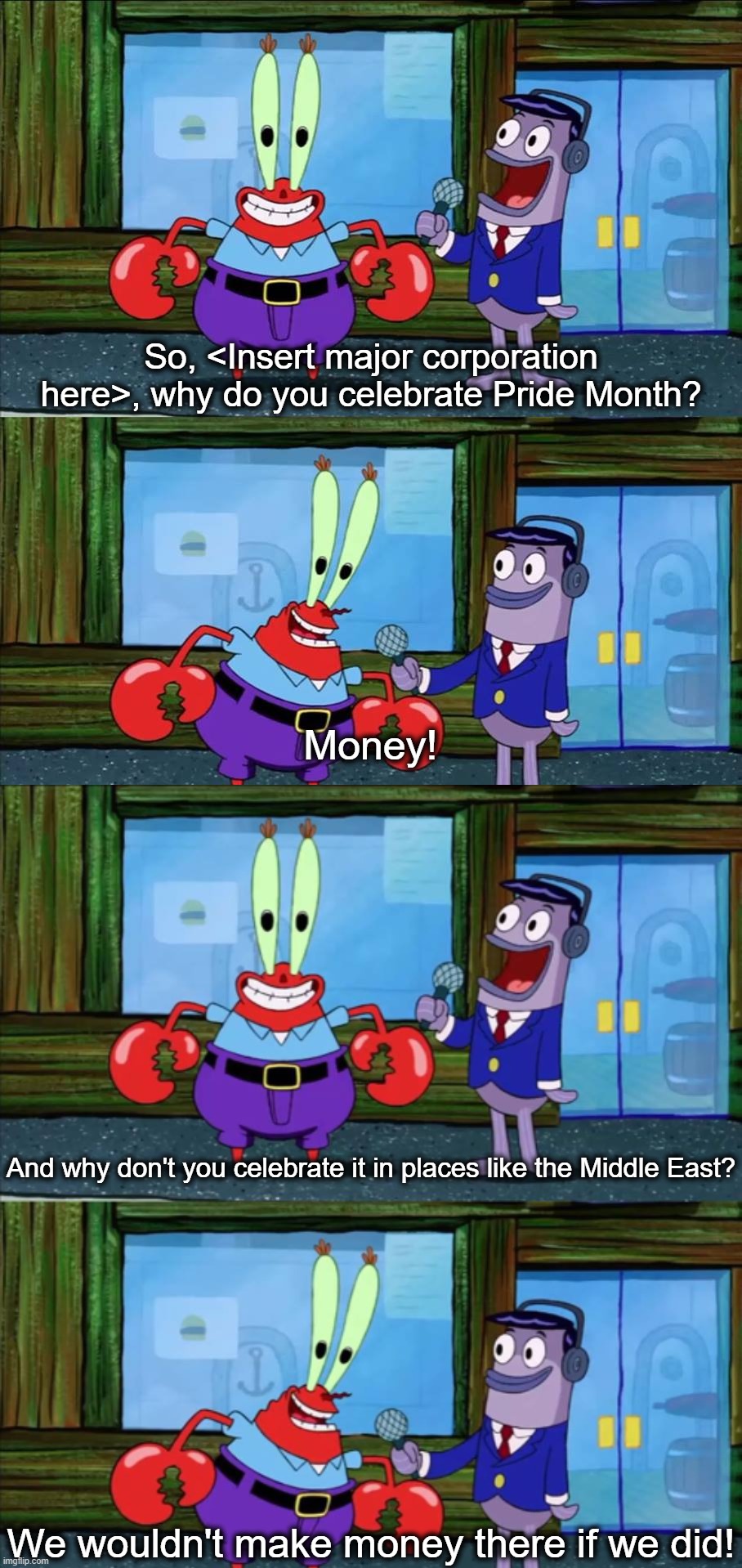 So, <Insert major corporation here>, why do you celebrate Pride Month? Money! And why don't you celebrate it in places like the Middle East? We wouldn't make money there if we did! | image tagged in mr krabs money | made w/ Imgflip meme maker