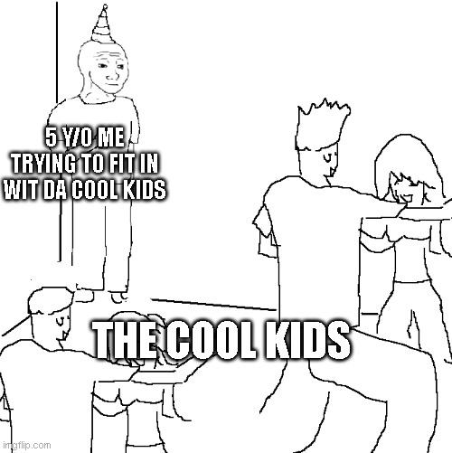 pls | 5 Y/O ME TRYING TO FIT IN WIT DA COOL KIDS; THE COOL KIDS | image tagged in they don't know | made w/ Imgflip meme maker