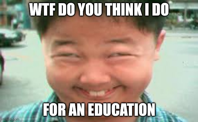 high asain | WTF DO YOU THINK I DO FOR AN EDUCATION | image tagged in high asain | made w/ Imgflip meme maker