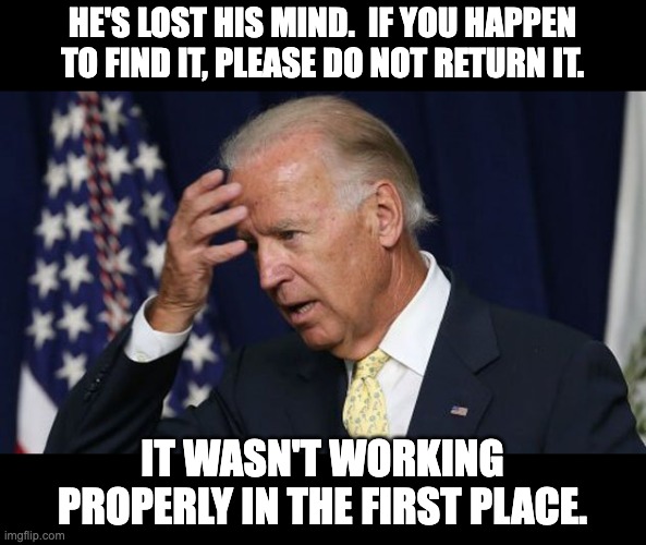 Biden | HE'S LOST HIS MIND.  IF YOU HAPPEN TO FIND IT, PLEASE DO NOT RETURN IT. IT WASN'T WORKING PROPERLY IN THE FIRST PLACE. | image tagged in joe biden worries | made w/ Imgflip meme maker