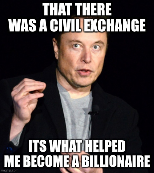 musk | THAT THERE WAS A CIVIL EXCHANGE; ITS WHAT HELPED ME BECOME A BILLIONAIRE | image tagged in musk | made w/ Imgflip meme maker