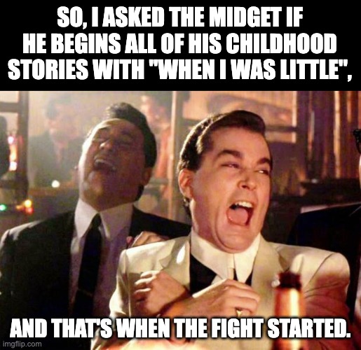 I stooped pretty low on this one | SO, I ASKED THE MIDGET IF HE BEGINS ALL OF HIS CHILDHOOD STORIES WITH "WHEN I WAS LITTLE", AND THAT'S WHEN THE FIGHT STARTED. | image tagged in wise guys laughing | made w/ Imgflip meme maker