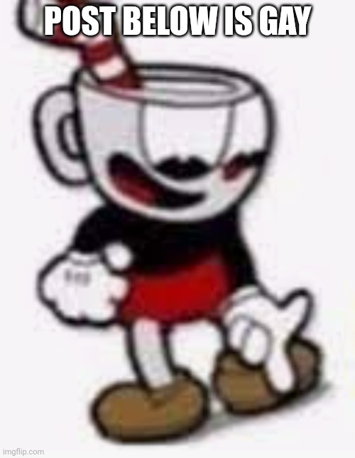 cuphead pointing down | POST BELOW IS GAY | image tagged in cuphead pointing down | made w/ Imgflip meme maker