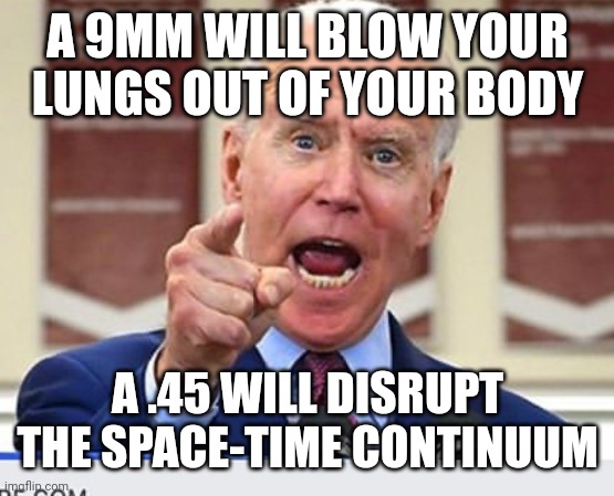 Joe Biden no malarkey | A 9MM WILL BLOW YOUR LUNGS OUT OF YOUR BODY; A .45 WILL DISRUPT THE SPACE-TIME CONTINUUM | image tagged in joe biden no malarkey | made w/ Imgflip meme maker