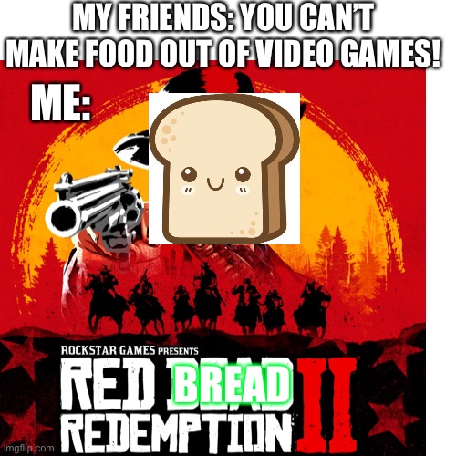 Red bred | MY FRIENDS: YOU CAN’T MAKE FOOD OUT OF VIDEO GAMES! ME:; BREAD | image tagged in bread | made w/ Imgflip meme maker
