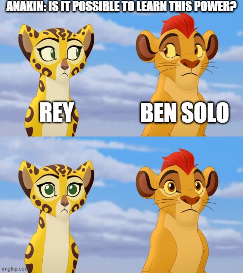 Reposting my meme in Fun | ANAKIN: IS IT POSSIBLE TO LEARN THIS POWER? REY; BEN SOLO | image tagged in kion and fuli side-eye,reposting my own,star wars,star wars rey,kylo ren,rey | made w/ Imgflip meme maker