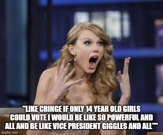 Taylor Swift | "LIKE CRINGE IF ONLY 14 YEAR OLD GIRLS COULD VOTE I WOULD BE LIKE SO POWERFUL AND ALL AND BE LIKE VICE PRESIDENT GIGGLES AND ALL"" | image tagged in taylor swift | made w/ Imgflip meme maker