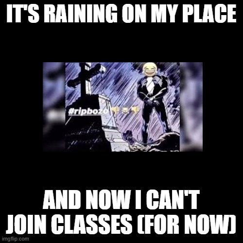 Blank Transparent Square | IT'S RAINING ON MY PLACE; AND NOW I CAN'T JOIN CLASSES (FOR NOW) | image tagged in memes,blank transparent square | made w/ Imgflip meme maker