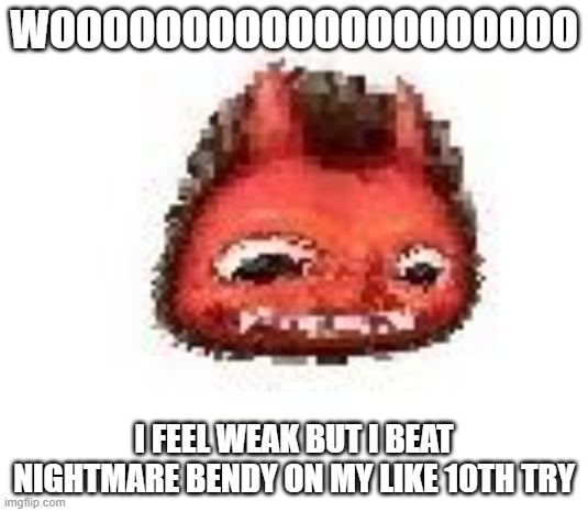 Squished boi | WOOOOOOOOOOOOOOOOOOOO; I FEEL WEAK BUT I BEAT NIGHTMARE BENDY ON MY LIKE 10TH TRY | image tagged in squished boi | made w/ Imgflip meme maker