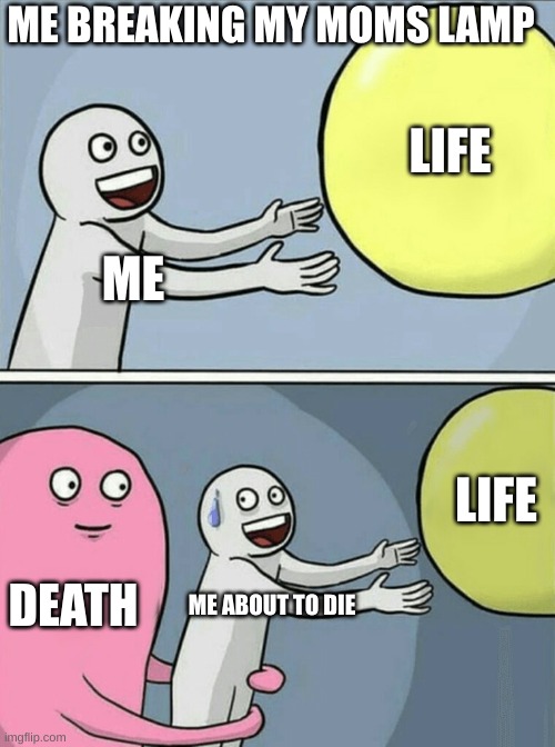 problems with your mother | ME BREAKING MY MOMS LAMP; LIFE; ME; LIFE; DEATH; ME ABOUT TO DIE | image tagged in memes,running away balloon | made w/ Imgflip meme maker