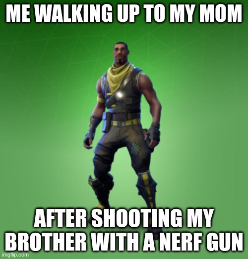 Fortnite | ME WALKING UP TO MY MOM; AFTER SHOOTING MY BROTHER WITH A NERF GUN | image tagged in fortnite burger | made w/ Imgflip meme maker
