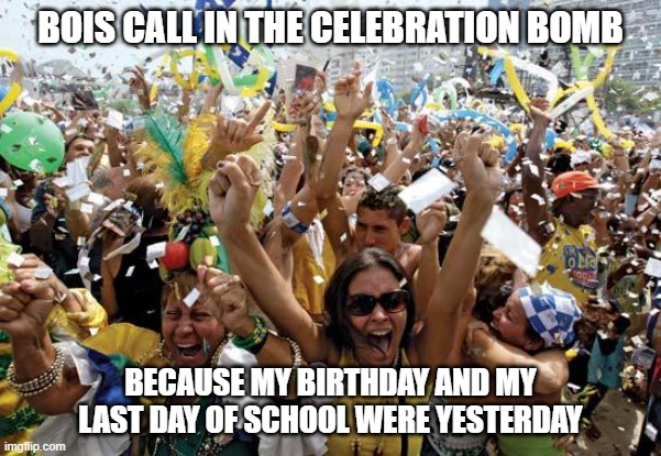 It's Finally Over, And I'm A Year Older   (,: | BOIS CALL IN THE CELEBRATION BOMB; BECAUSE MY BIRTHDAY AND MY LAST DAY OF SCHOOL WERE YESTERDAY | image tagged in celebrate | made w/ Imgflip meme maker