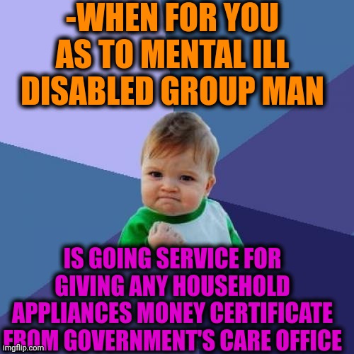 -New TV. | -WHEN FOR YOU AS TO MENTAL ILL DISABLED GROUP MAN; IS GOING SERVICE FOR GIVING ANY HOUSEHOLD APPLIANCES MONEY CERTIFICATE FROM GOVERNMENT'S CARE OFFICE | image tagged in memes,success kid,money man,mental illness,big government,yuu buys a cookie | made w/ Imgflip meme maker