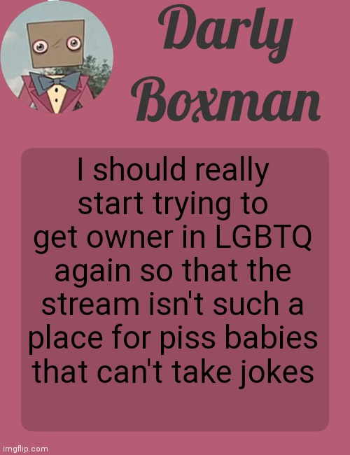 Darly Boxman temp | I should really start trying to get owner in LGBTQ again so that the stream isn't such a place for piss babies that can't take jokes | image tagged in darly boxman temp | made w/ Imgflip meme maker