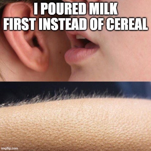 Whisper and Goosebumps | I POURED MILK FIRST INSTEAD OF CEREAL | image tagged in whisper and goosebumps | made w/ Imgflip meme maker