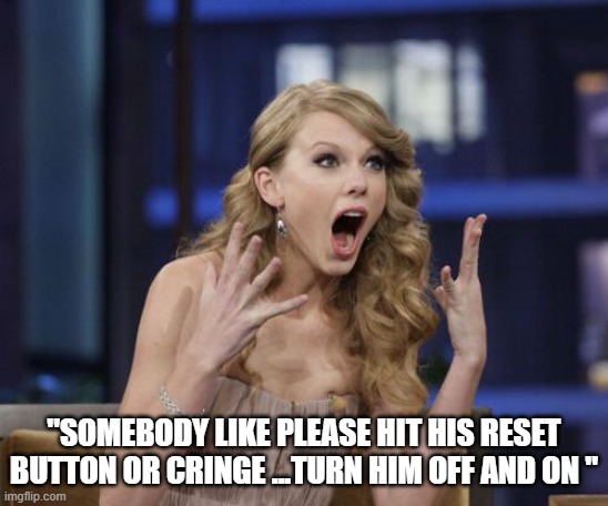 Taylor Swift | "SOMEBODY LIKE PLEASE HIT HIS RESET BUTTON OR CRINGE ...TURN HIM OFF AND ON " | image tagged in taylor swift | made w/ Imgflip meme maker