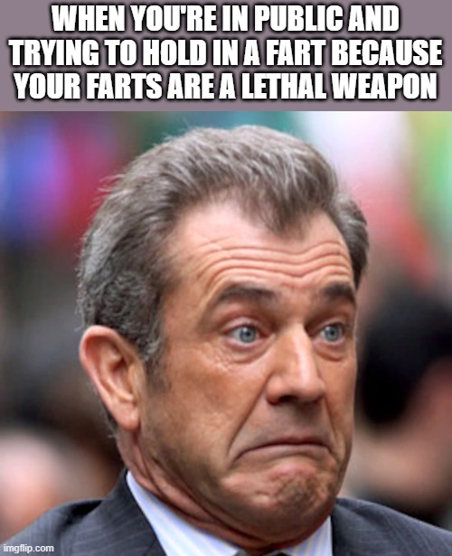 Mel Gibson's Farts Are A Lethal Weapon | WHEN YOU'RE IN PUBLIC AND TRYING TO HOLD IN A FART BECAUSE YOUR FARTS ARE A LETHAL WEAPON | image tagged in mel gibson,farts,fart,lethal weapon,funny,memes | made w/ Imgflip meme maker