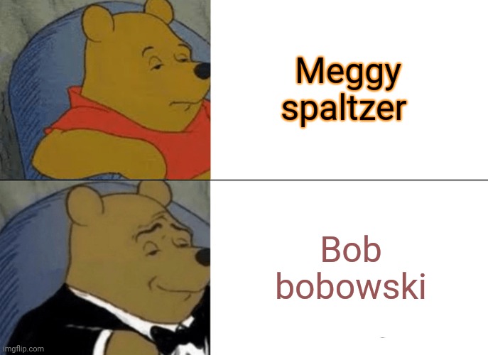 Bob the BEST AND MEGGY THE THOT |  Meggy spaltzer; Bob bobowski | image tagged in memes,tuxedo winnie the pooh,smg4 | made w/ Imgflip meme maker