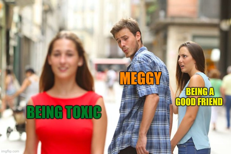 Bit@#\ |  MEGGY; BEING A GOOD FRIEND; BEING TOXIC | image tagged in memes,distracted boyfriend,smg4 | made w/ Imgflip meme maker