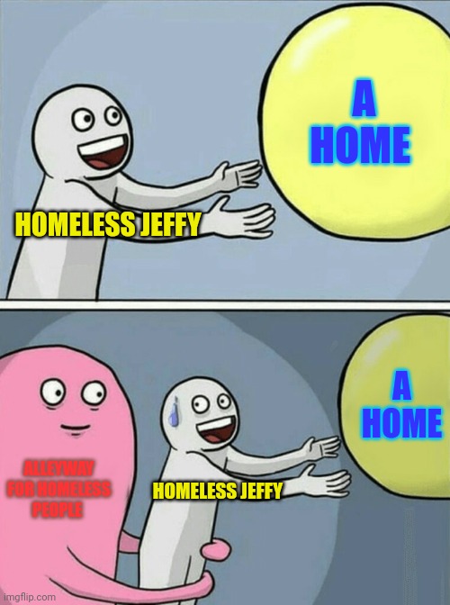 Running Away Balloon Meme | HOMELESS JEFFY A HOME ALLEYWAY FOR HOMELESS PEOPLE HOMELESS JEFFY A HOME | image tagged in memes,running away balloon | made w/ Imgflip meme maker