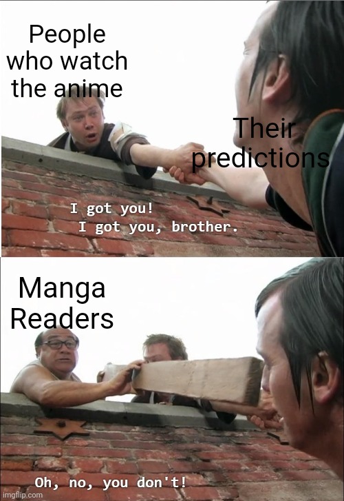 Manga readers are something else | People who watch the anime; Their predictions; Manga Readers | image tagged in oh no you don't | made w/ Imgflip meme maker