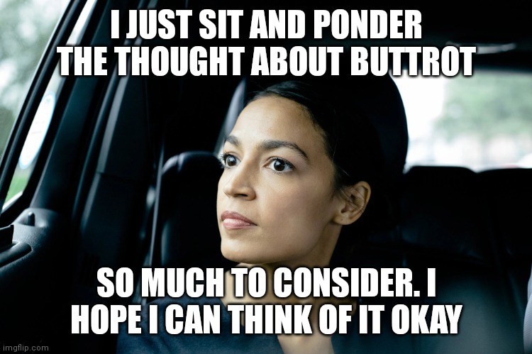 Alexandria Ocasio-Cortez |  I JUST SIT AND PONDER THE THOUGHT ABOUT BUTTROT; SO MUCH TO CONSIDER. I HOPE I CAN THINK OF IT OKAY | image tagged in alexandria ocasio-cortez | made w/ Imgflip meme maker