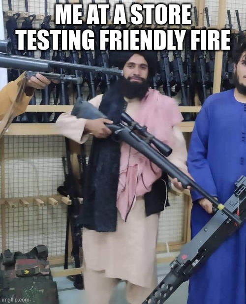 Taliban gun store | ME AT A STORE TESTING FRIENDLY FIRE | image tagged in taliban gun store | made w/ Imgflip meme maker