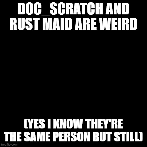 Blank Transparent Square | DOC_SCRATCH AND RUST MAID ARE WEIRD; (YES I KNOW THEY'RE THE SAME PERSON BUT STILL) | image tagged in memes,blank transparent square | made w/ Imgflip meme maker