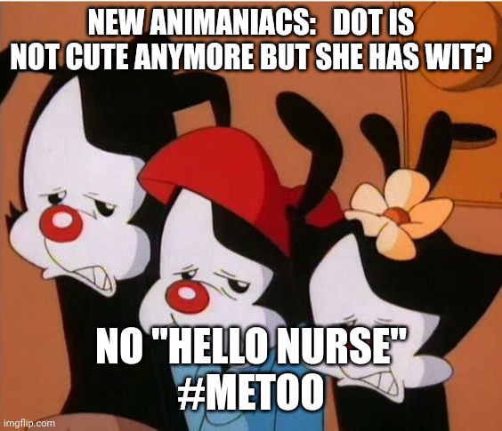 Animaniacs: Be Afraid | NEW ANIMANIACS:   DOT IS NOT CUTE ANYMORE BUT SHE HAS WIT? NO "HELLO NURSE"
#METOO | image tagged in animaniacs be afraid | made w/ Imgflip meme maker
