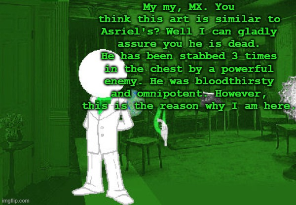 My my, MX. You think this art is similar to Asriel's? Well I can gladly assure you he is dead. He has been stabbed 3 times in the chest by a powerful enemy. He was bloodthirsty and omnipotent. However, this is the reason why I am here. | made w/ Imgflip meme maker