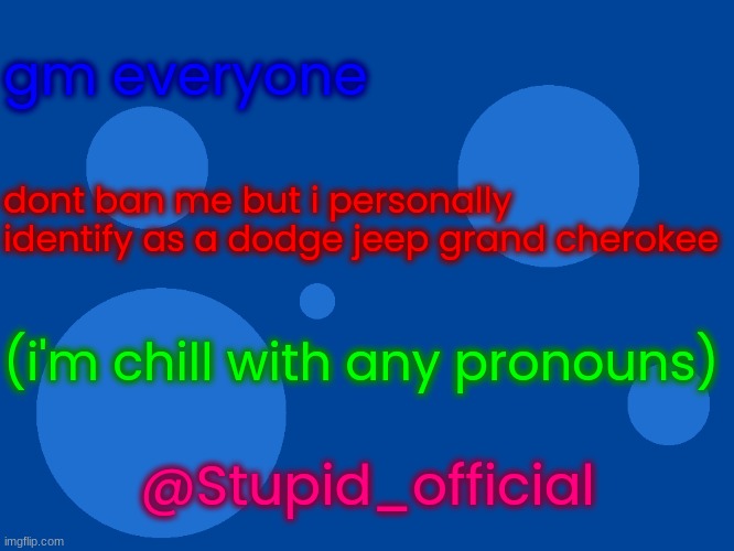 Stupid_official temp 1 | gm everyone; dont ban me but i personally identify as a dodge jeep grand cherokee; (i'm chill with any pronouns); @Stupid_official | image tagged in stupid_official temp 1 | made w/ Imgflip meme maker