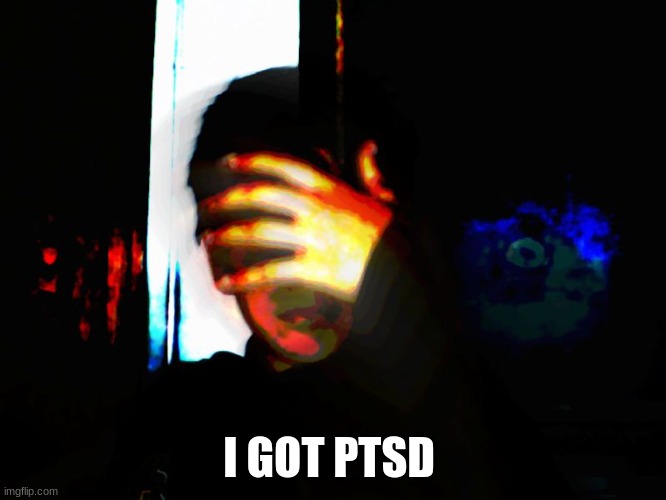 i gat ptsd | I GOT PTSD | image tagged in ptsd | made w/ Imgflip meme maker