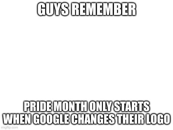 Blank White Template | GUYS REMEMBER; PRIDE MONTH ONLY STARTS WHEN GOOGLE CHANGES THEIR LOGO | image tagged in blank white template | made w/ Imgflip meme maker