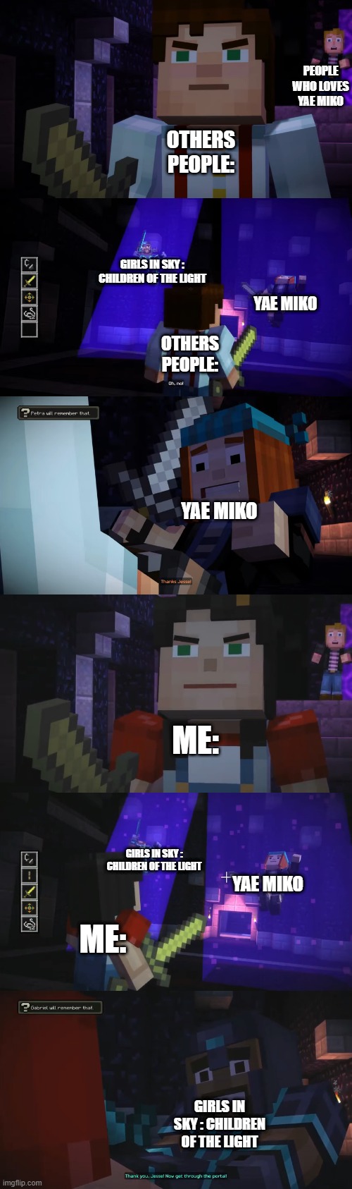 WHY AM I CHOSSE THIS? LOL | PEOPLE WHO LOVES YAE MIKO; OTHERS PEOPLE:; GIRLS IN SKY : CHILDREN OF THE LIGHT; YAE MIKO; OTHERS PEOPLE:; YAE MIKO; ME:; GIRLS IN SKY : CHILDREN OF THE LIGHT; YAE MIKO; ME:; GIRLS IN SKY : CHILDREN OF THE LIGHT | image tagged in minecraft story mode,genshin impact | made w/ Imgflip meme maker