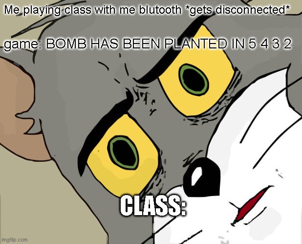 yep I treied to do it :( | Me playing class with me blutooth *gets disconnected*; game: BOMB HAS BEEN PLANTED IN 5 4 3 2; CLASS: | image tagged in memes,unsettled tom | made w/ Imgflip meme maker