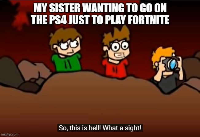 So this is Hell | MY SISTER WANTING TO GO ON THE PS4 JUST TO PLAY FORTNITE | image tagged in so this is hell | made w/ Imgflip meme maker