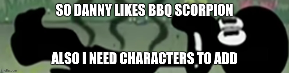 IDIOT SQUIDWARD | SO DANNY LIKES BBQ SCORPION; ALSO I NEED CHARACTERS TO ADD | image tagged in idiot squidward | made w/ Imgflip meme maker