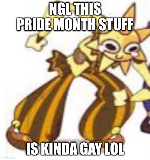 Sundrop Wheeze | NGL THIS PRIDE MONTH STUFF; IS KINDA GAY LOL | image tagged in sundrop wheeze | made w/ Imgflip meme maker