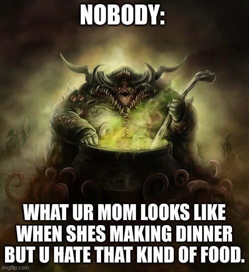 XP |  NOBODY:; WHAT UR MOM LOOKS LIKE WHEN SHE'S MAKING DINNER BUT U HATE THAT KIND OF FOOD. | image tagged in nurgle will make | made w/ Imgflip meme maker