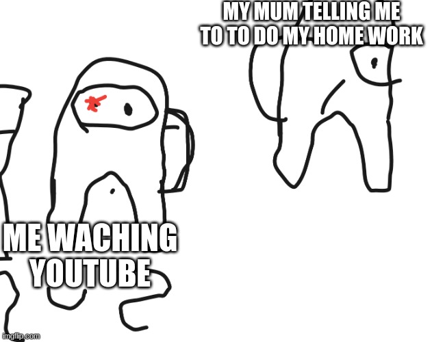 mmeme | MY MUM TELLING ME TO TO DO MY HOME WORK; ME WACHING YOUTUBE | image tagged in hehehehe,hello there | made w/ Imgflip meme maker