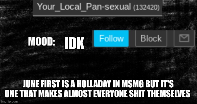 new Your Local Pan update thingy | IDK; JUNE FIRST IS A HOLLADAY IN MSMG BUT IT'S ONE THAT MAKES ALMOST EVERYONE SHIT THEMSELVES | image tagged in new your local pan update thingy | made w/ Imgflip meme maker