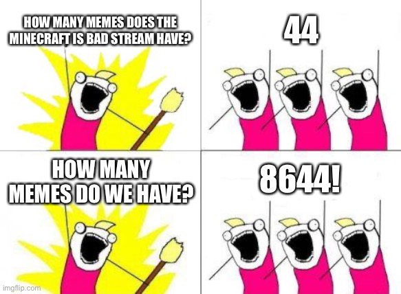 LOL THE MIB STREAM IS BAD | HOW MANY MEMES DOES THE MINECRAFT IS BAD STREAM HAVE? 44; 8644! HOW MANY MEMES DO WE HAVE? | image tagged in memes,what do we want | made w/ Imgflip meme maker
