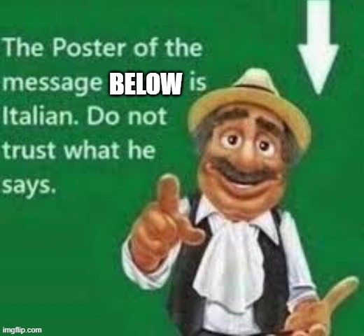 The poster of the message above is italian | BELOW | image tagged in the poster of the message above is italian | made w/ Imgflip meme maker