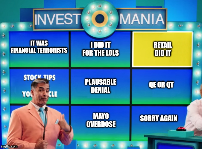 Investomania | RETAIL DID IT; I DID IT FOR THE LOLS; IT WAS FINANCIAL TERRORISTS; PLAUSABLE DENIAL; QE OR QT; MAYO OVERDOSE; SORRY AGAIN | image tagged in investomania | made w/ Imgflip meme maker