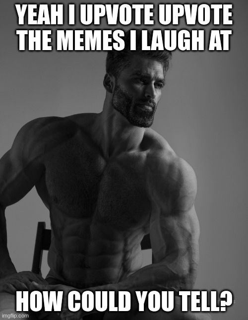 i do this | YEAH I UPVOTE UPVOTE THE MEMES I LAUGH AT; HOW COULD YOU TELL? | image tagged in giga chad | made w/ Imgflip meme maker