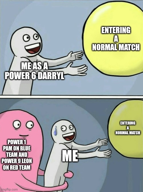 true | ENTERING A NORMAL MATCH; ME AS A POWER 6 DARRYL; ENTERING A NORMAL MATCH; POWER 1 PAM ON BLUE TEAM AND POWER 9 LEON ON RED TEAM; ME | image tagged in memes,running away balloon | made w/ Imgflip meme maker