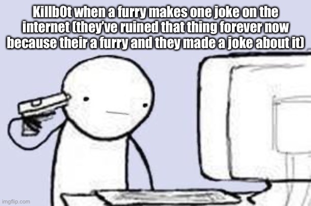 really? They made one joke. | Killb0t when a furry makes one joke on the internet (they’ve ruined that thing forever now because their a furry and they made a joke about it) | image tagged in computer suicide | made w/ Imgflip meme maker